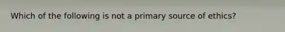 Which of the following is not a primary source of ethics?