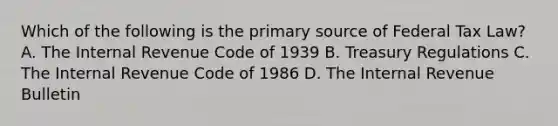 Which of the following is the primary source of Federal Tax Law? A. The Internal Revenue Code of 1939 B. Treasury Regulations C. The Internal Revenue Code of 1986 D. The Internal Revenue Bulletin