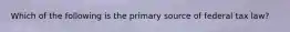 Which of the following is the primary source of federal tax law?