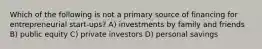 Which of the following is not a primary source of financing for entrepreneurial start-ups? A) investments by family and friends B) public equity C) private investors D) personal savings