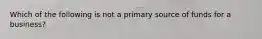 Which of the following is not a primary source of funds for a business?