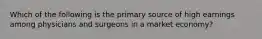 Which of the following is the primary source of high earnings among physicians and surgeons in a market economy?