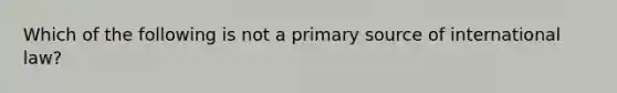 Which of the following is not a primary source of international law?