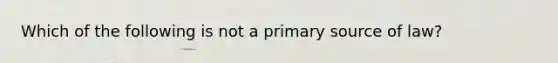 Which of the following is not a primary source of law?