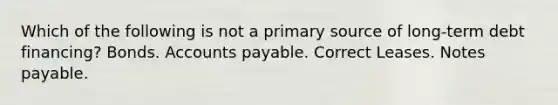 Which of the following is not a primary source of long-term debt financing? Bonds. <a href='https://www.questionai.com/knowledge/kWc3IVgYEK-accounts-payable' class='anchor-knowledge'>accounts payable</a>. Correct Leases. <a href='https://www.questionai.com/knowledge/kFEYigYd5S-notes-payable' class='anchor-knowledge'>notes payable</a>.