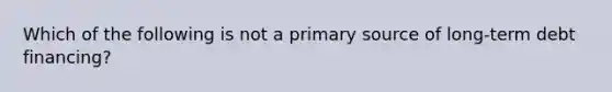 Which of the following is not a primary source of long-term debt financing?