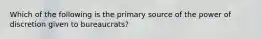 Which of the following is the primary source of the power of discretion given to bureaucrats?