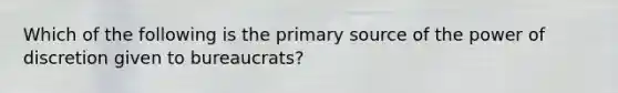 Which of the following is the primary source of the power of discretion given to bureaucrats?