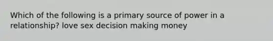 Which of the following is a primary source of power in a relationship? love sex decision making money