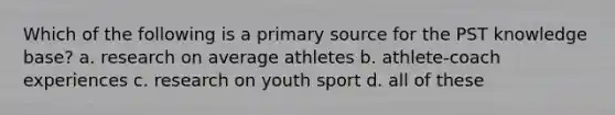 Which of the following is a primary source for the PST knowledge base? a. research on average athletes b. athlete-coach experiences c. research on youth sport d. all of these