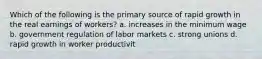 Which of the following is the primary source of rapid growth in the real earnings of workers? a. increases in the minimum wage b. government regulation of labor markets c. strong unions d. rapid growth in worker productivit