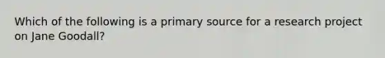 Which of the following is a primary source for a research project on Jane Goodall?