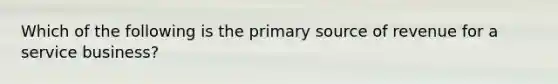 Which of the following is the primary source of revenue for a service business?