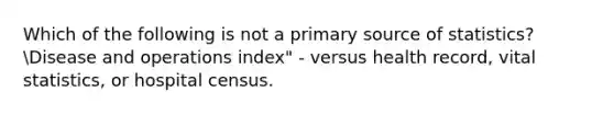 Which of the following is not a primary source of statistics?Disease and operations index" - versus health record, vital statistics, or hospital census.