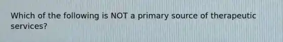 Which of the following is NOT a primary source of therapeutic services?