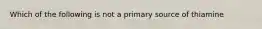 Which of the following is not a primary source of thiamine