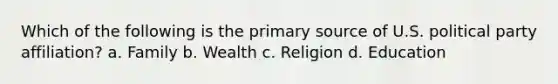 Which of the following is the primary source of U.S. political party affiliation? a. Family b. Wealth c. Religion d. Education