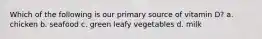 Which of the following is our primary source of vitamin D? a. chicken b. seafood c. green leafy vegetables d. milk