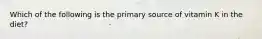 Which of the following is the primary source of vitamin K in the diet?