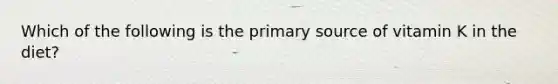 Which of the following is the primary source of vitamin K in the diet?