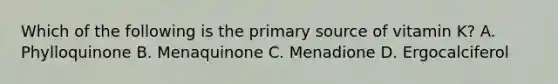 Which of the following is the primary source of vitamin K? A. Phylloquinone B. Menaquinone C. Menadione D. Ergocalciferol