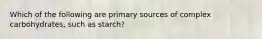 Which of the following are primary sources of complex carbohydrates, such as starch?