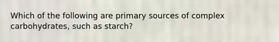 Which of the following are primary sources of complex carbohydrates, such as starch?