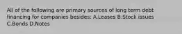 All of the following are primary sources of long term debt financing for companies besides: A.Leases B.Stock issues C.Bonds D.Notes