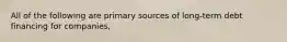 All of the following are primary sources of long-term debt financing for companies,