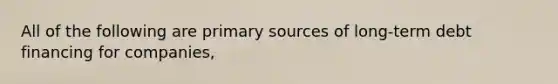 All of the following are primary sources of long-term debt financing for companies,