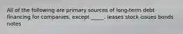 All of the following are primary sources of long-term debt financing for companies, except _____. leases stock issues bonds notes