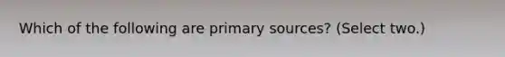 Which of the following are primary sources? (Select two.)