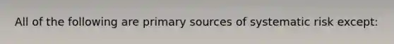 All of the following are primary sources of systematic risk except: