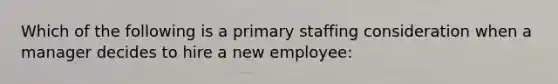 Which of the following is a primary staffing consideration when a manager decides to hire a new employee: