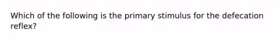 Which of the following is the primary stimulus for the defecation reflex?