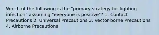 Which of the following is the "primary strategy for fighting infection" assuming "everyone is positive"? 1. Contact Precautions 2. Universal Precautions 3. Vector-borne Precautions 4. Airborne Precautions