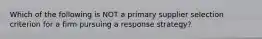 Which of the following is NOT a primary supplier selection criterion for a firm pursuing a response strategy?