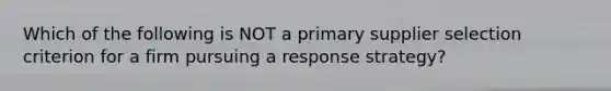 Which of the following is NOT a primary supplier selection criterion for a firm pursuing a response strategy?