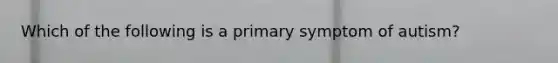 Which of the following is a primary symptom of autism?