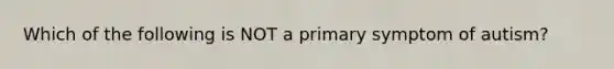 Which of the following is NOT a primary symptom of autism?