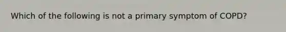 Which of the following is not a primary symptom of COPD?