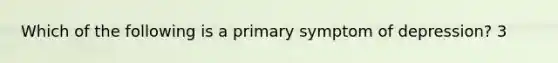 Which of the following is a primary symptom of depression? 3