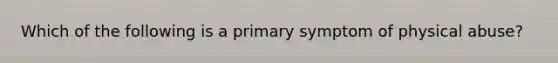 Which of the following is a primary symptom of physical abuse?