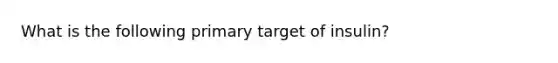 What is the following primary target of insulin?