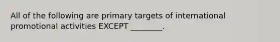 All of the following are primary targets of international promotional activities EXCEPT ________.