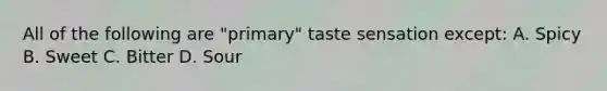 All of the following are "primary" taste sensation except: A. Spicy B. Sweet C. Bitter D. Sour