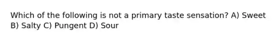 Which of the following is not a primary taste sensation? A) Sweet B) Salty C) Pungent D) Sour