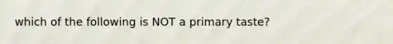 which of the following is NOT a primary taste?