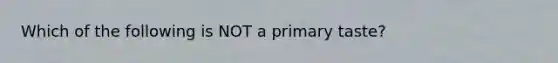 Which of the following is NOT a primary taste?