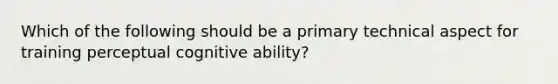 Which of the following should be a primary technical aspect for training perceptual cognitive ability?